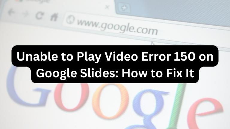 Unable to Play Video Error 150 on Google Slides: How to Fix It